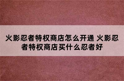 火影忍者特权商店怎么开通 火影忍者特权商店买什么忍者好